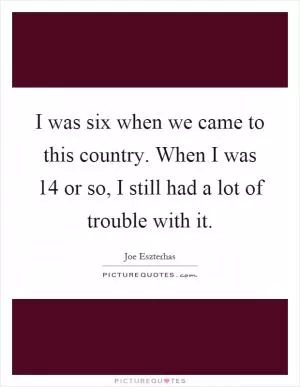 I was six when we came to this country. When I was 14 or so, I still had a lot of trouble with it Picture Quote #1