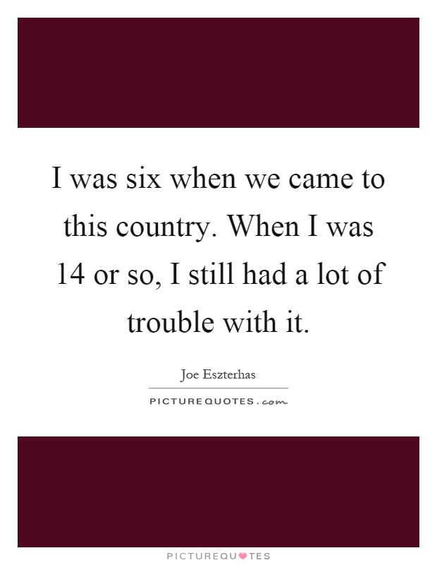 I was six when we came to this country. When I was 14 or so, I still had a lot of trouble with it Picture Quote #1