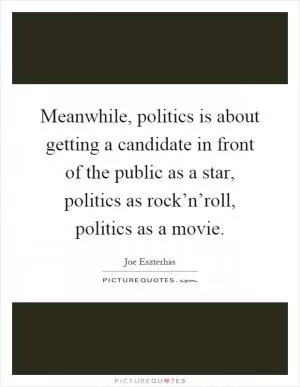 Meanwhile, politics is about getting a candidate in front of the public as a star, politics as rock’n’roll, politics as a movie Picture Quote #1