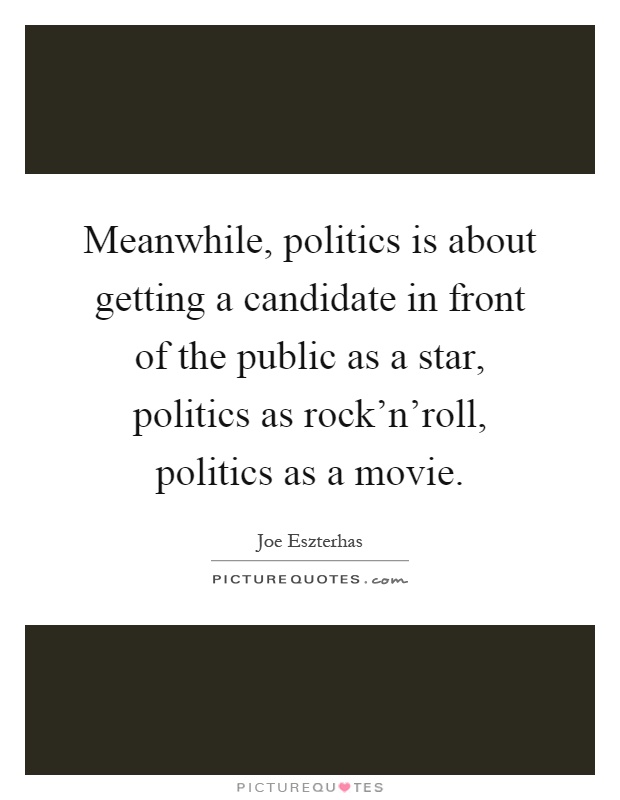 Meanwhile, politics is about getting a candidate in front of the public as a star, politics as rock'n'roll, politics as a movie Picture Quote #1