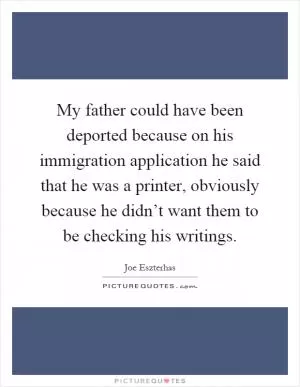 My father could have been deported because on his immigration application he said that he was a printer, obviously because he didn’t want them to be checking his writings Picture Quote #1