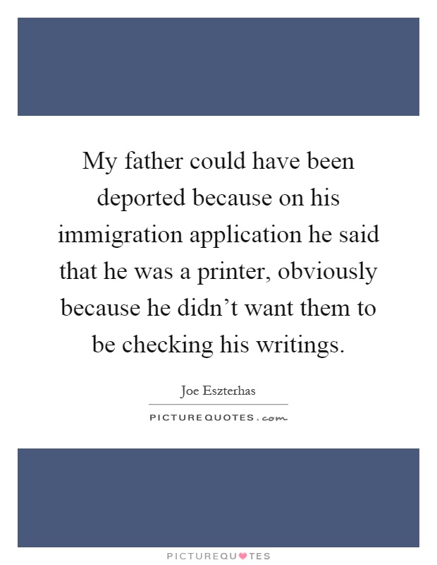 My father could have been deported because on his immigration application he said that he was a printer, obviously because he didn't want them to be checking his writings Picture Quote #1