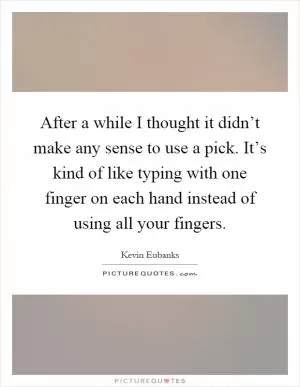 After a while I thought it didn’t make any sense to use a pick. It’s kind of like typing with one finger on each hand instead of using all your fingers Picture Quote #1
