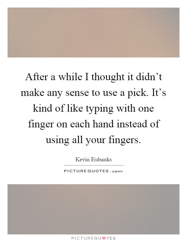 After a while I thought it didn't make any sense to use a pick. It's kind of like typing with one finger on each hand instead of using all your fingers Picture Quote #1