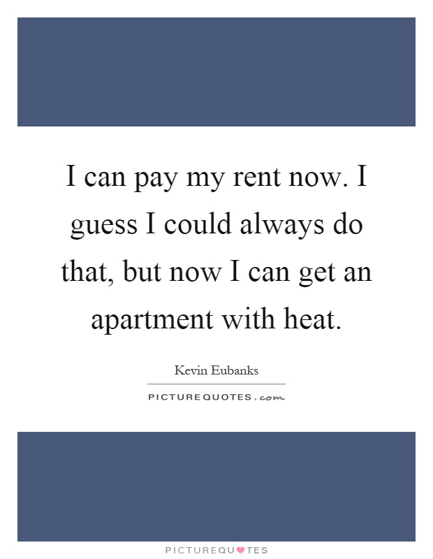 I can pay my rent now. I guess I could always do that, but now I can get an apartment with heat Picture Quote #1