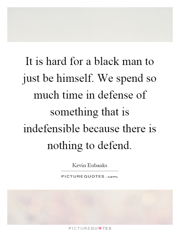 It is hard for a black man to just be himself. We spend so much time in defense of something that is indefensible because there is nothing to defend Picture Quote #1