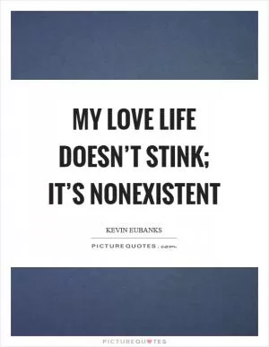 My love life doesn’t stink; it’s nonexistent Picture Quote #1