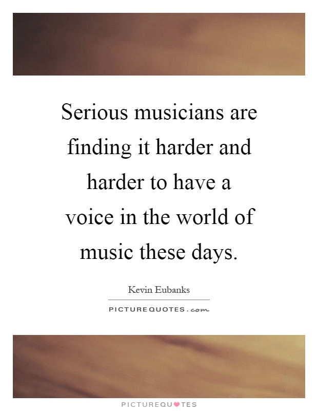 Serious musicians are finding it harder and harder to have a voice in the world of music these days Picture Quote #1