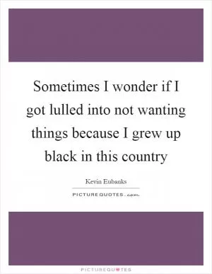 Sometimes I wonder if I got lulled into not wanting things because I grew up black in this country Picture Quote #1