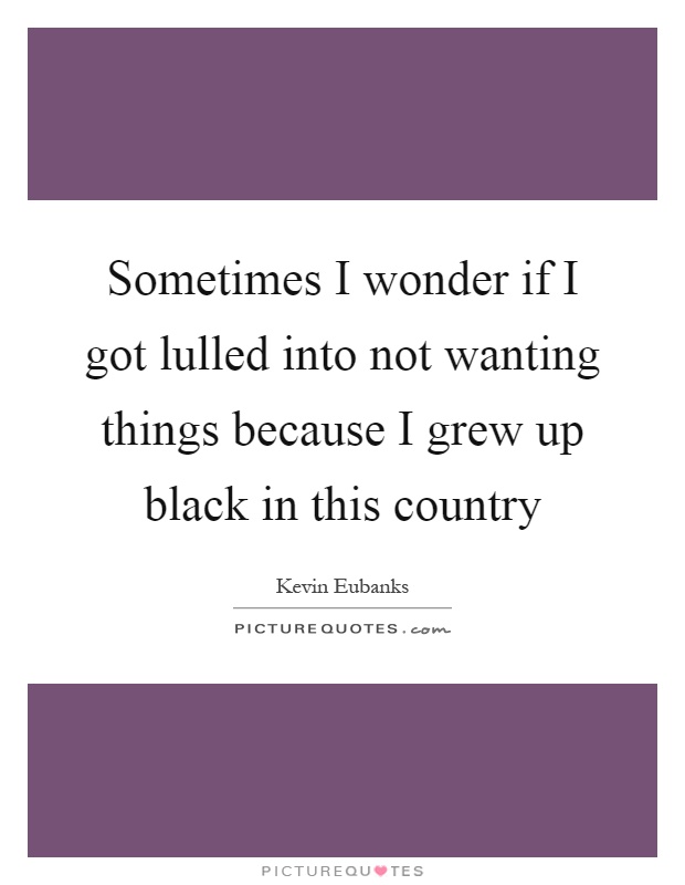 Sometimes I wonder if I got lulled into not wanting things because I grew up black in this country Picture Quote #1
