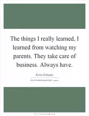 The things I really learned, I learned from watching my parents. They take care of business. Always have Picture Quote #1
