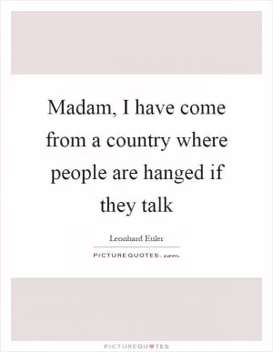 Madam, I have come from a country where people are hanged if they talk Picture Quote #1