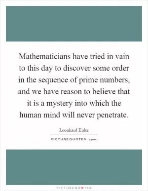 Mathematicians have tried in vain to this day to discover some order in the sequence of prime numbers, and we have reason to believe that it is a mystery into which the human mind will never penetrate Picture Quote #1