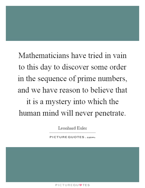 Mathematicians have tried in vain to this day to discover some order in the sequence of prime numbers, and we have reason to believe that it is a mystery into which the human mind will never penetrate Picture Quote #1