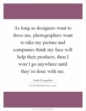 As long as designers want to dress me, photographers want to take my picture and companies think my face will help their products, then I won’t go anywhere until they’re done with me Picture Quote #1