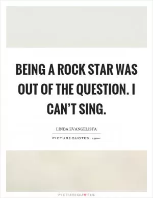 Being a rock star was out of the question. I can’t sing Picture Quote #1