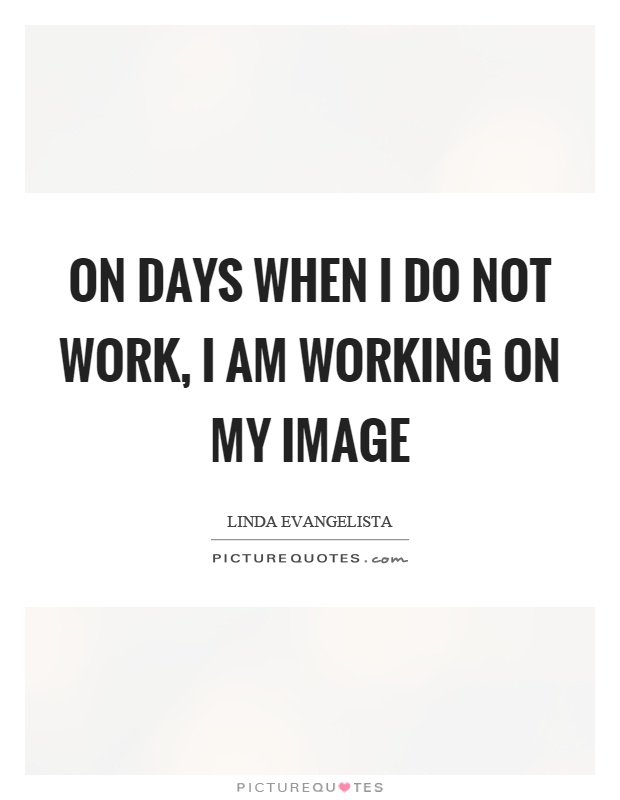 On days when I do not work, I am working on my image Picture Quote #1