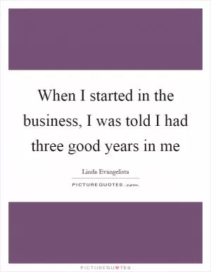 When I started in the business, I was told I had three good years in me Picture Quote #1