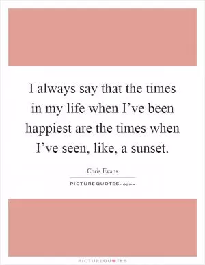 I always say that the times in my life when I’ve been happiest are the times when I’ve seen, like, a sunset Picture Quote #1