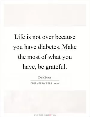 Life is not over because you have diabetes. Make the most of what you have, be grateful Picture Quote #1