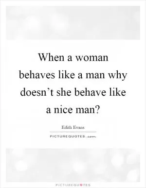 When a woman behaves like a man why doesn’t she behave like a nice man? Picture Quote #1