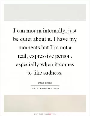 I can mourn internally, just be quiet about it. I have my moments but I’m not a real, expressive person, especially when it comes to like sadness Picture Quote #1