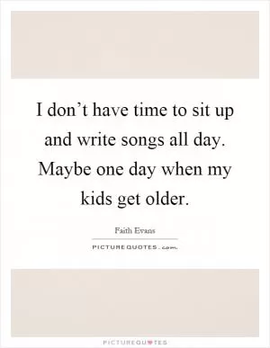 I don’t have time to sit up and write songs all day. Maybe one day when my kids get older Picture Quote #1