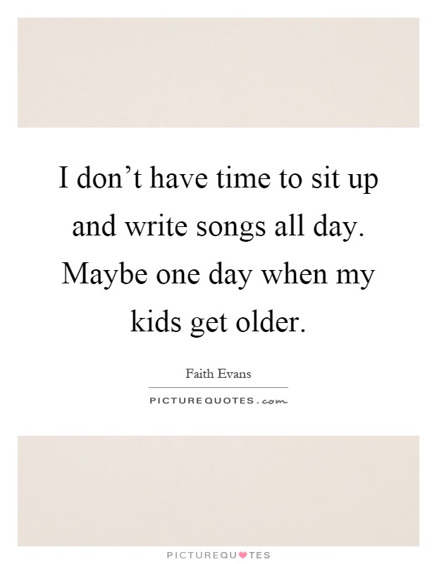 I don't have time to sit up and write songs all day. Maybe one day when my kids get older Picture Quote #1