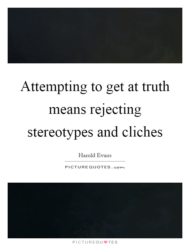 Attempting to get at truth means rejecting stereotypes and cliches Picture Quote #1