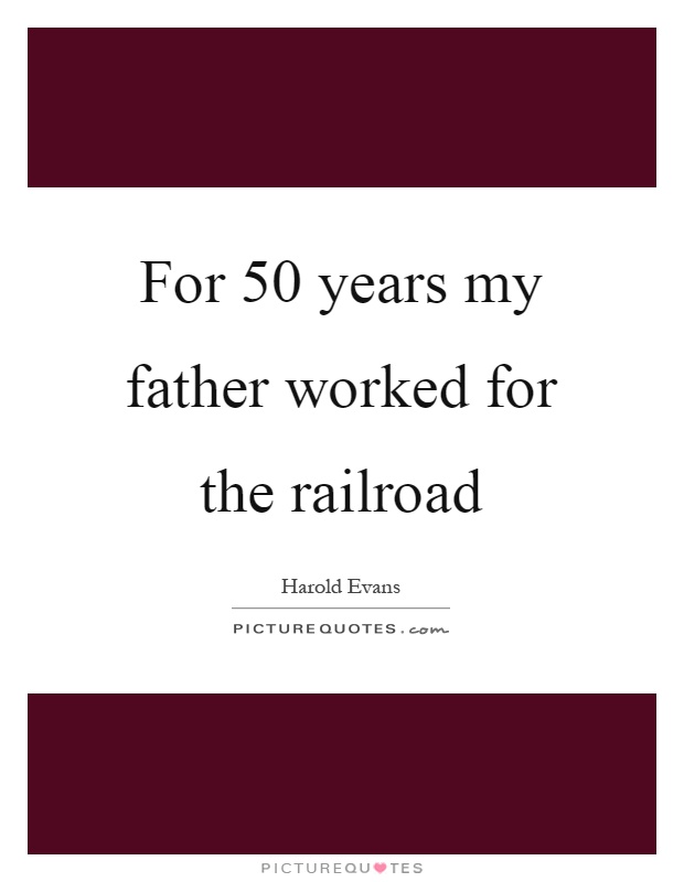 For 50 years my father worked for the railroad Picture Quote #1