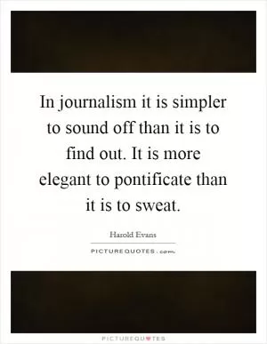 In journalism it is simpler to sound off than it is to find out. It is more elegant to pontificate than it is to sweat Picture Quote #1