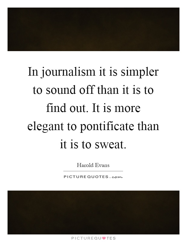 In journalism it is simpler to sound off than it is to find out. It is more elegant to pontificate than it is to sweat Picture Quote #1