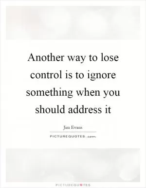 Another way to lose control is to ignore something when you should address it Picture Quote #1
