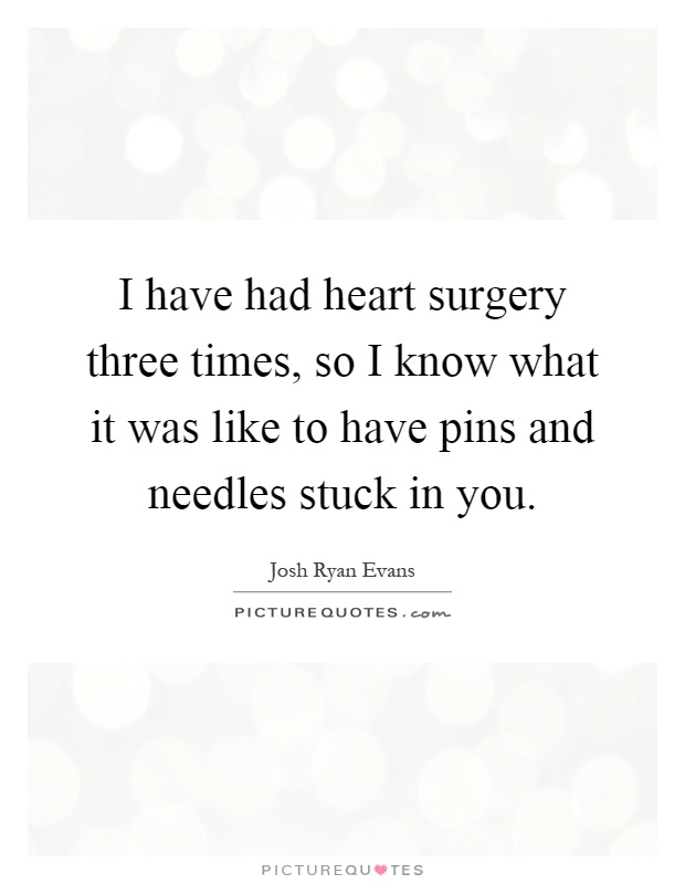 I have had heart surgery three times, so I know what it was like to have pins and needles stuck in you Picture Quote #1
