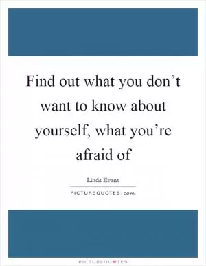 Find out what you don’t want to know about yourself, what you’re afraid of Picture Quote #1