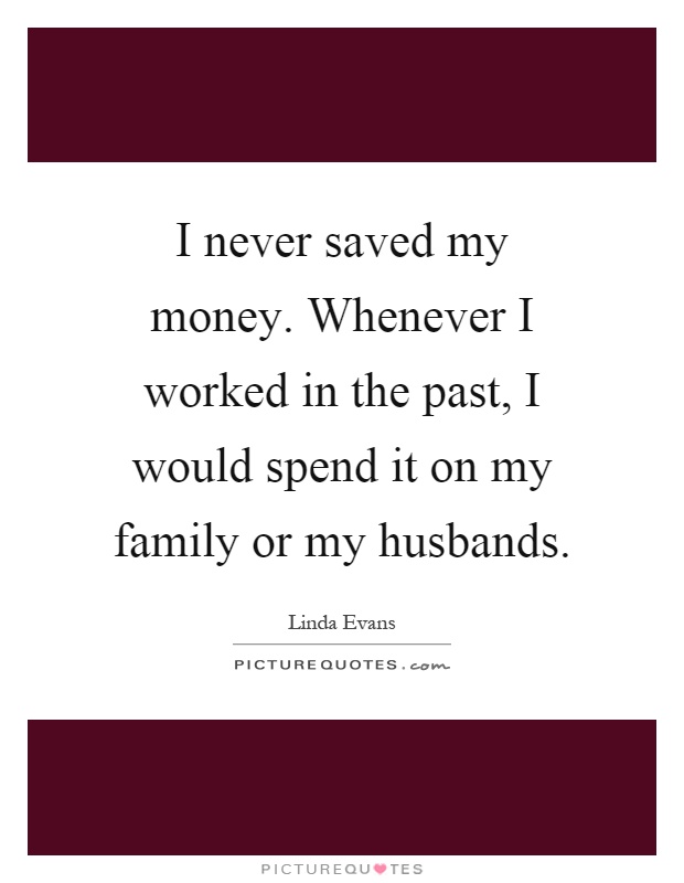I never saved my money. Whenever I worked in the past, I would spend it on my family or my husbands Picture Quote #1