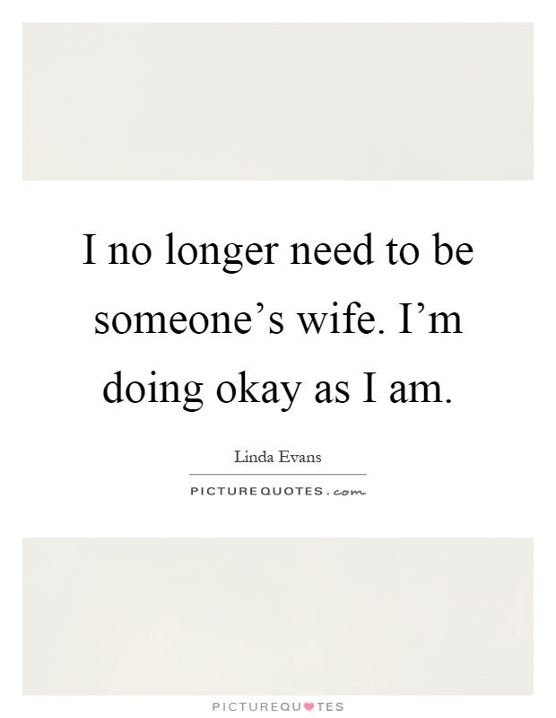 I no longer need to be someone's wife. I'm doing okay as I am Picture Quote #1