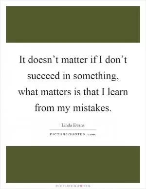 It doesn’t matter if I don’t succeed in something, what matters is that I learn from my mistakes Picture Quote #1