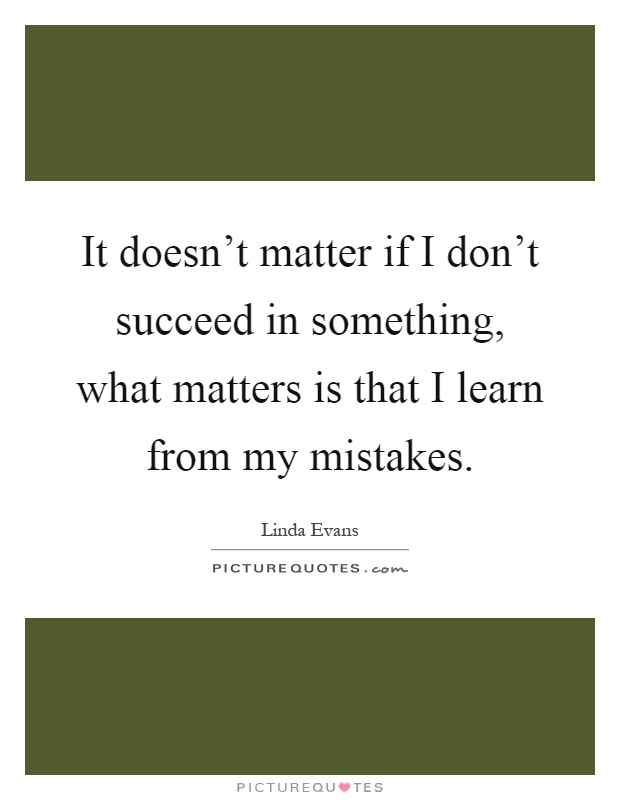 It doesn't matter if I don't succeed in something, what matters is that I learn from my mistakes Picture Quote #1