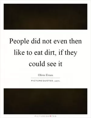 People did not even then like to eat dirt, if they could see it Picture Quote #1