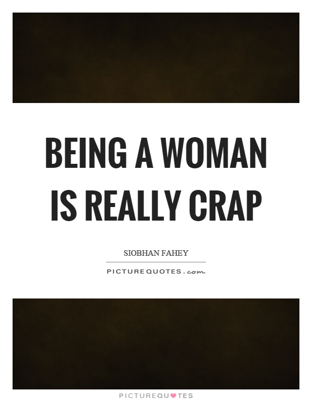 Being a woman is really crap Picture Quote #1