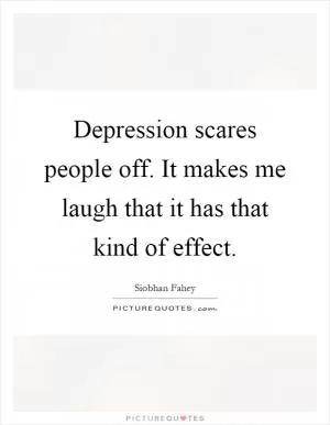 Depression scares people off. It makes me laugh that it has that kind of effect Picture Quote #1