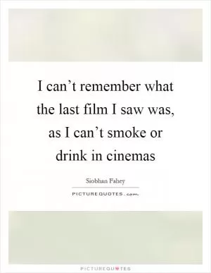 I can’t remember what the last film I saw was, as I can’t smoke or drink in cinemas Picture Quote #1
