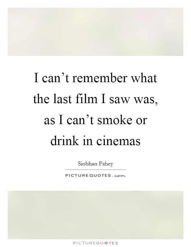 I can't remember what the last film I saw was, as I can't smoke or drink in cinemas Picture Quote #1