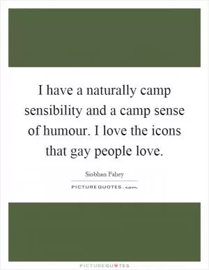 I have a naturally camp sensibility and a camp sense of humour. I love the icons that gay people love Picture Quote #1