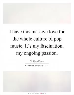 I have this massive love for the whole culture of pop music. It’s my fascination, my ongoing passion Picture Quote #1