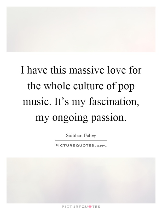 I have this massive love for the whole culture of pop music. It's my fascination, my ongoing passion Picture Quote #1