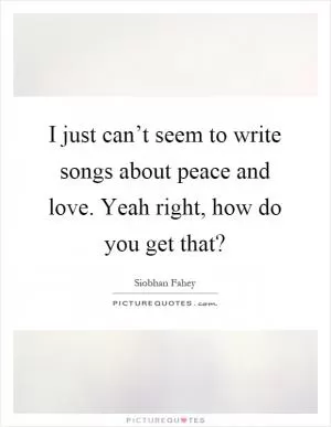 I just can’t seem to write songs about peace and love. Yeah right, how do you get that? Picture Quote #1