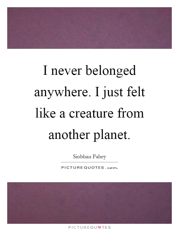I never belonged anywhere. I just felt like a creature from another planet Picture Quote #1