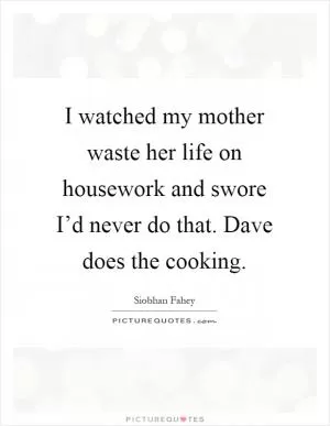 I watched my mother waste her life on housework and swore I’d never do that. Dave does the cooking Picture Quote #1